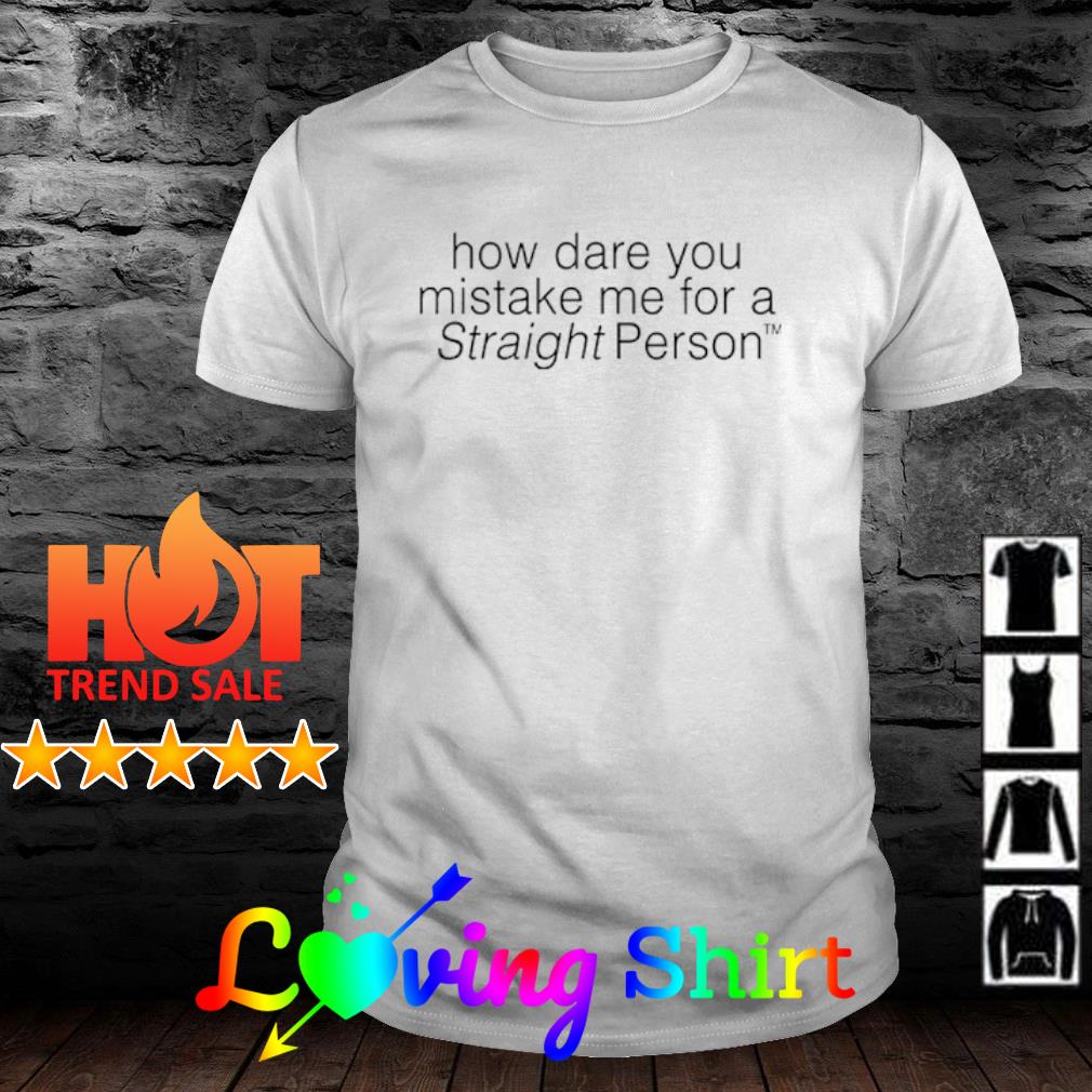 Best how dare you mistake me for a straight person shirt