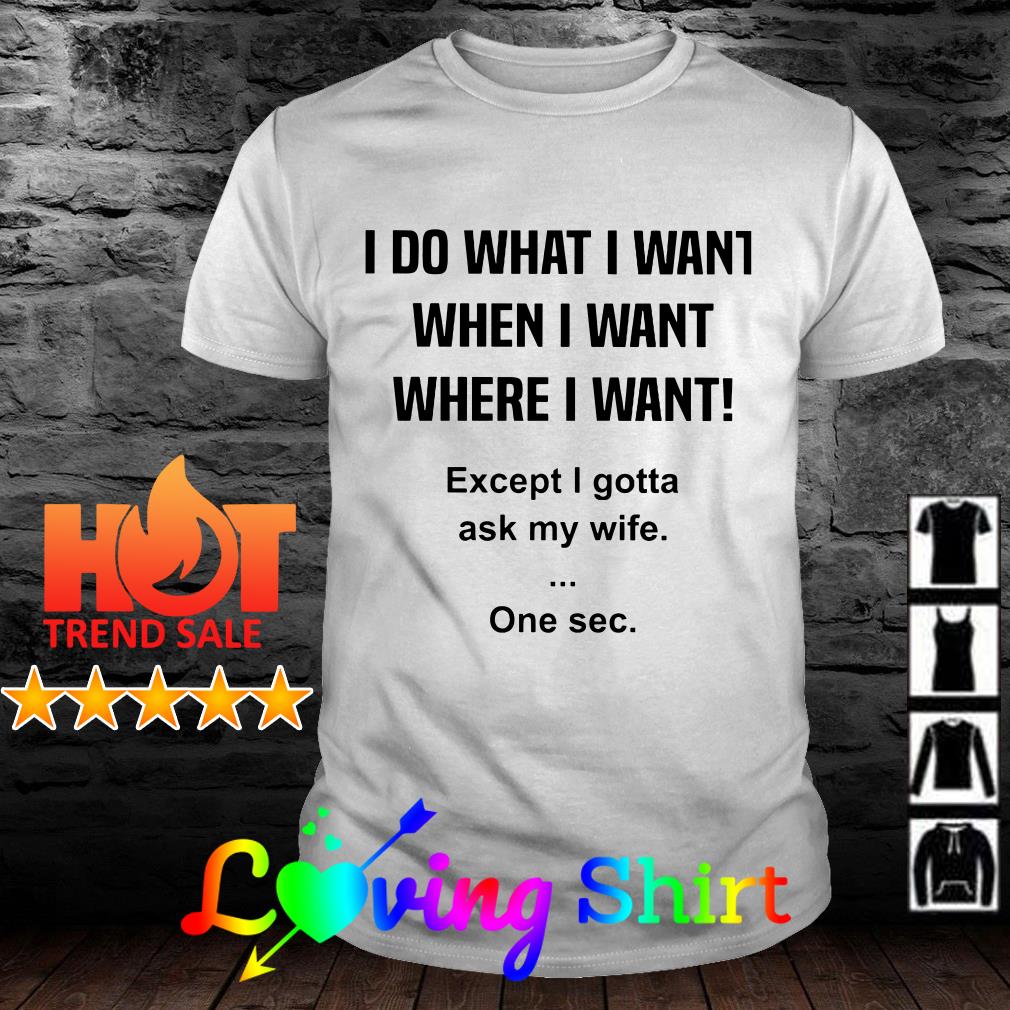 I do what I want when I want where I want except I gotta ask my wife shirt