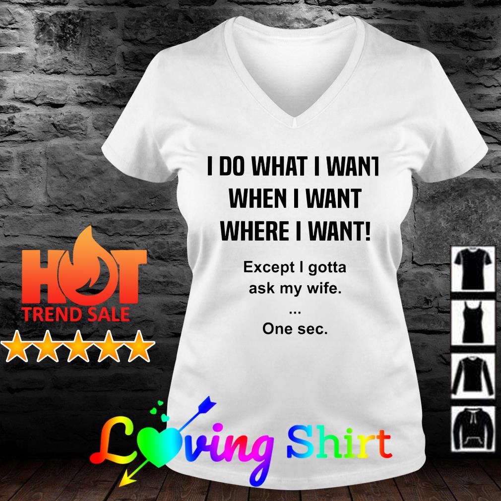 I do what I want when I want where I want except I gotta ask my wife shirt