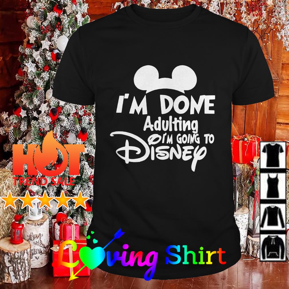 Mickey Mouse I'm done Adulting I'm going to Disney shirt, hoodie, sweater